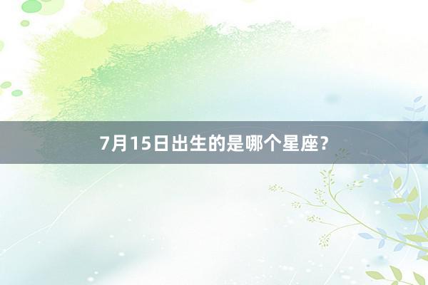 7月15日出生的是哪个星座？